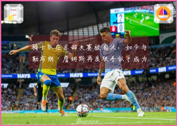 骑士队在东部决赛被淘汰，如今与勒布朗·詹姆斯再度联手似乎成为必然